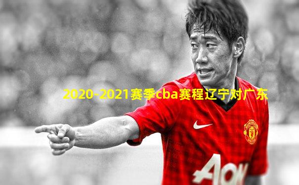 2020-2021赛季cba赛程辽宁对广东