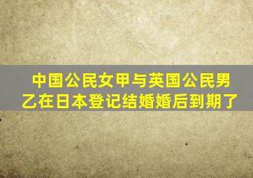 中国公民女甲与英国公民男乙在日本登记结婚婚后到期了