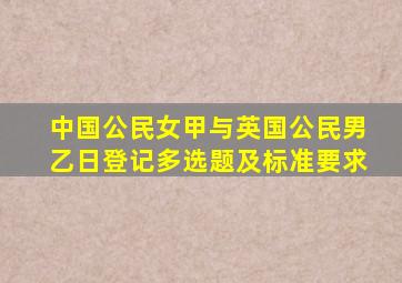 中国公民女甲与英国公民男乙日登记多选题及标准要求