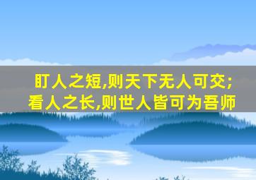 盯人之短,则天下无人可交;看人之长,则世人皆可为吾师