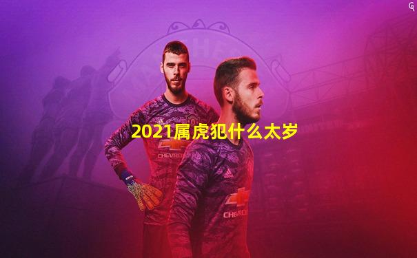 2021属虎犯什么太岁
