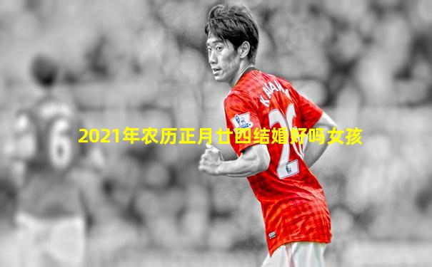 2021年农历正月廿四结婚好吗女孩