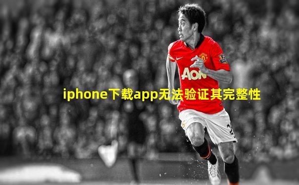 iphone下载app无法验证其完整性