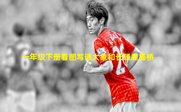 一年级下册看图写话大象和长颈鹿搭桥