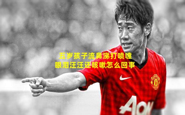 五岁孩子流鼻涕打喷嚏眼泪汪汪还咳嗽怎么回事