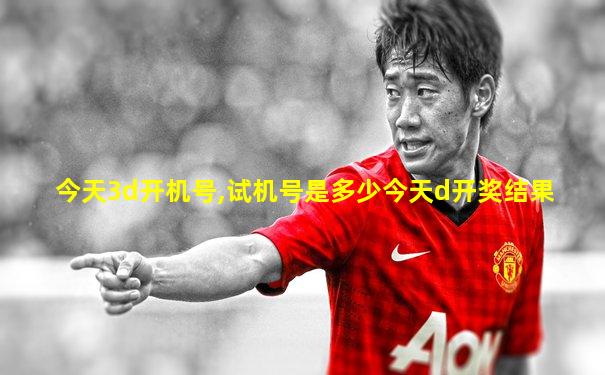 今天3d开机号,试机号是多少今天d开奖结果