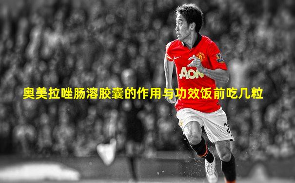 奥美拉唑肠溶胶囊的作用与功效饭前吃几粒