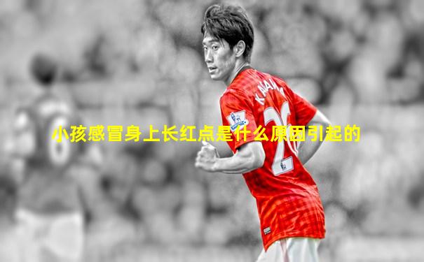 小孩感冒身上长红点是什么原因引起的