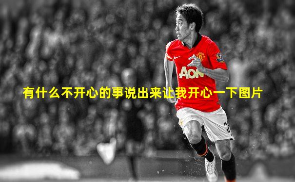 有什么不开心的事说出来让我开心一下图片