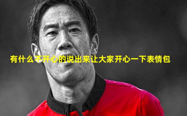 有什么不开心的说出来让大家开心一下表情包