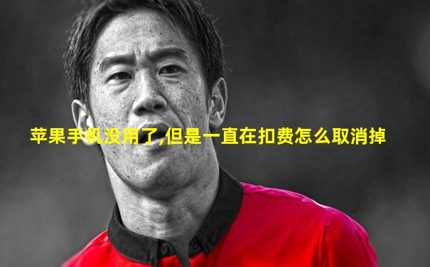 苹果手机没用了,但是一直在扣费怎么取消掉