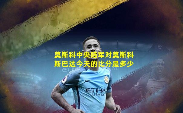 莫斯科中央陆军对莫斯科斯巴达今天的比分是多少