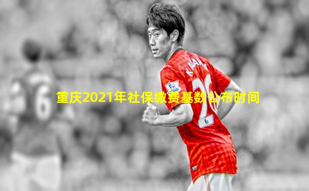 重庆2021年社保缴费基数公布时间